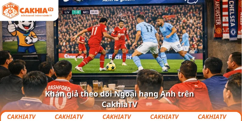 Khán giả theo dõi Ngoại hạng Anh trên CakhiaTV