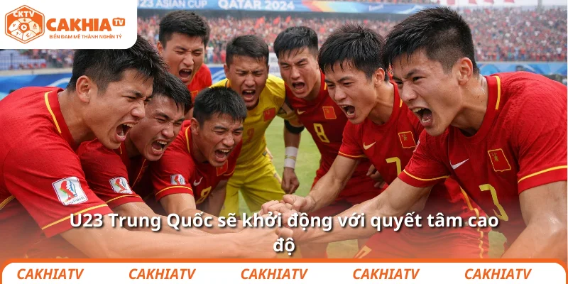 U23 Trung Quốc sẽ khởi động với quyết tâm cao độ
